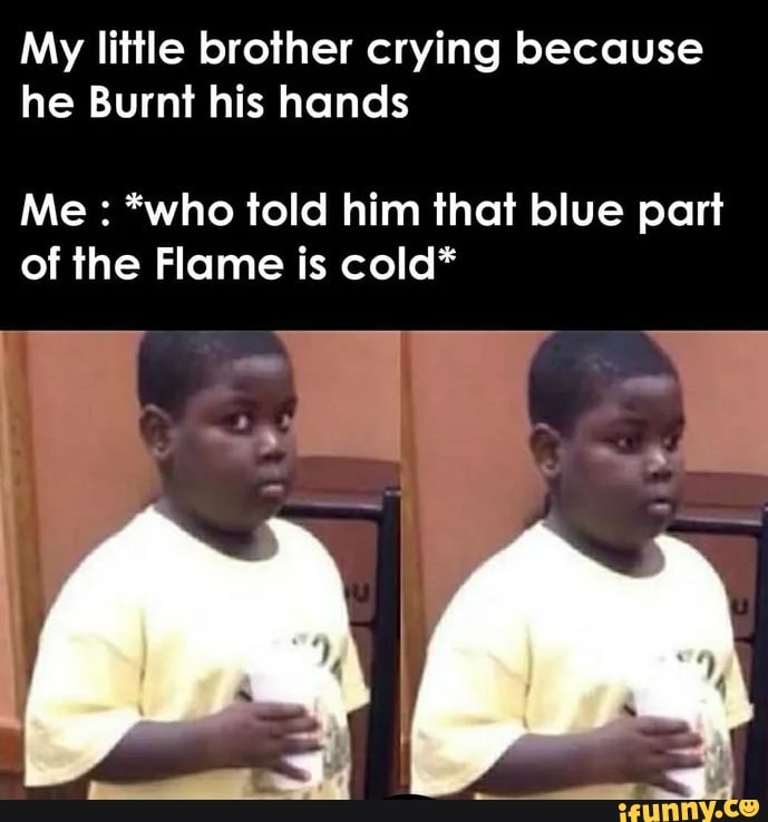 My little brother crying because
he Burnt his hands
Me *who told him that blue part
of the Flame is cold*