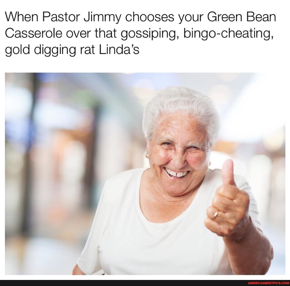 When Pastor Jimmy chooses your Green Bean
Casserole over that gossiping, bingo-cheating, gold digging rat Linda's