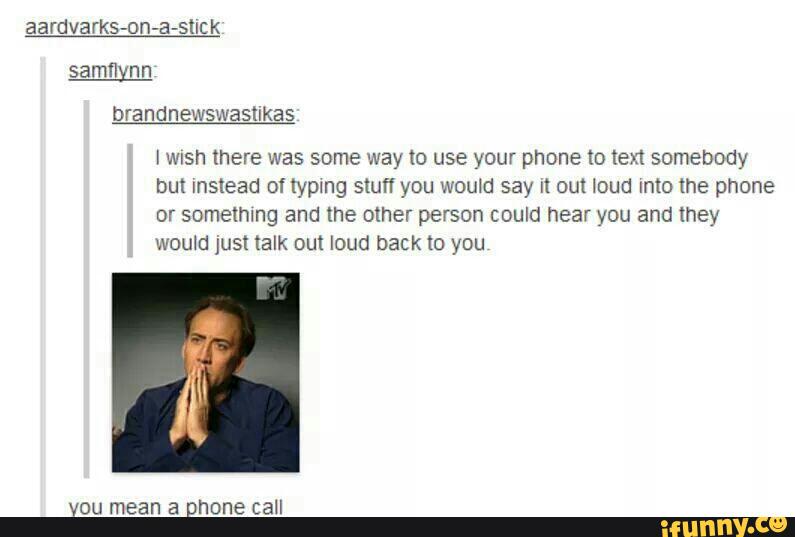 brandnewswastlkas
I Wish there was some way to use your phone to ten somebody
but Instead onypmg stuff you would say n out loud Into the phone
or someimng and the other person could hear you and they
womd just talk out loud back 10 you