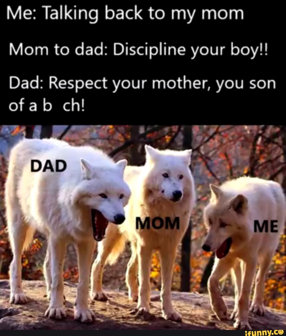 Me: Talking back to my mom
Mom to dad: Discipline your boy!!
Dad: Respect your mother, you son of ab ch!