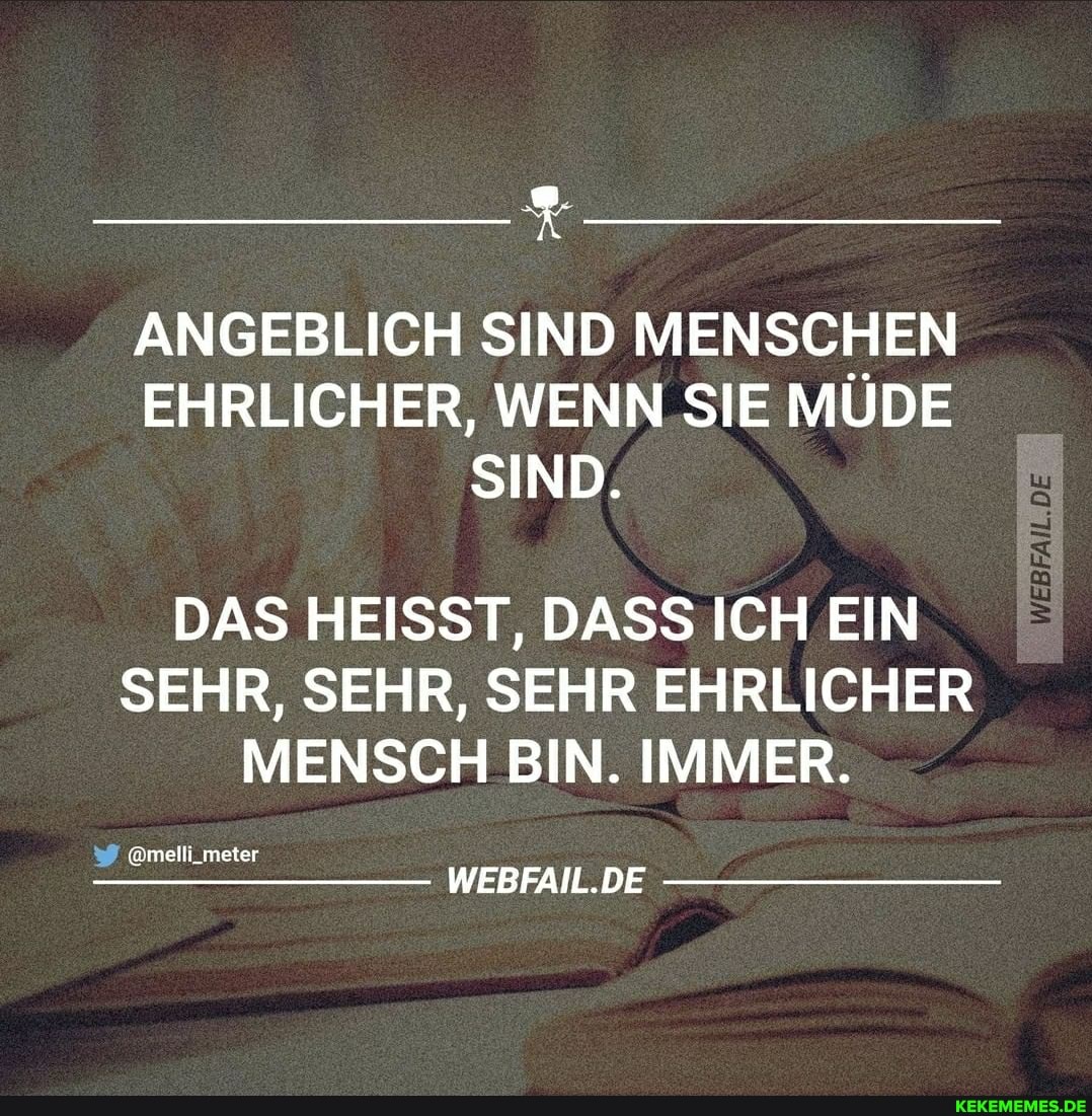 ANGEBLICH SIND MENSCHEN EHRLICHER, WENN SIE MÜDE SIND.
WERFAN.DE
DAS HEISST, DASS ICH EIN SEHR, SEHR, SEHR EHRLICHER MENSCH BIN. IMMER.
@melli_meter
WEBFAIL.DE
