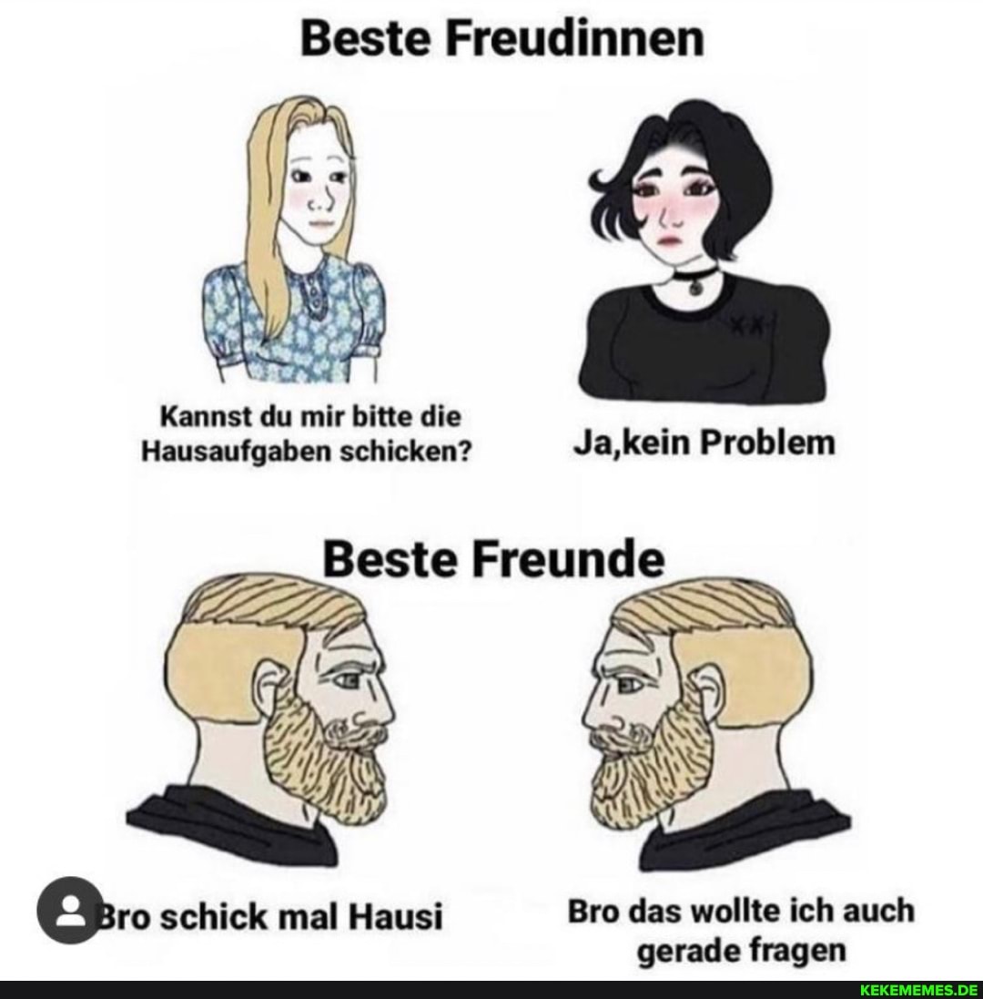 Beste Freudinnen
Kannst du mir bitte die
Hausaufgaben schicken? Ja,kein Problem
Beste Freunde
schick mal Hausi Bro das wollte ich auch gerade fragen