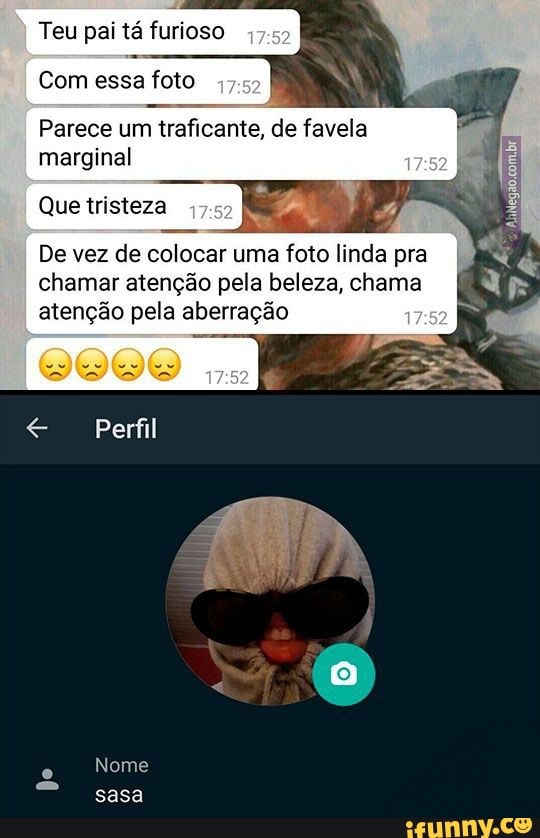 Teu pai tá furioso
Com essa foto
Parece um traficante, de favela marginal
Que tristeza
De vez de colocar uma foto linda pra
Perfil
chamar atenção pela beleza, chama pe atenção pela aberração
Nome
sasa