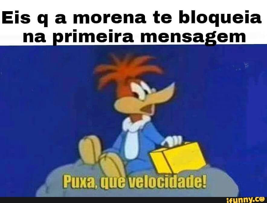 Eis q a morena te bloqueia
na primeira mensagem