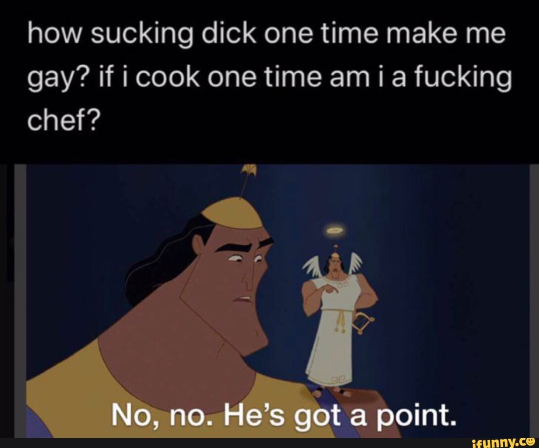 how sucking dick one time make me
gay? if i cook one time am ¡a fucking
chef?