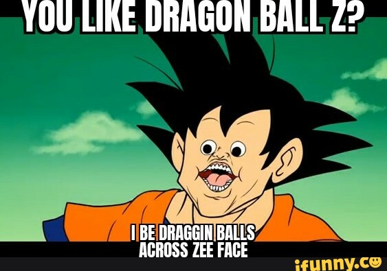 YOU LIKE DRAGON BALL Z? BE DRAGGIN BALLS ACROSS FACE - iFunny