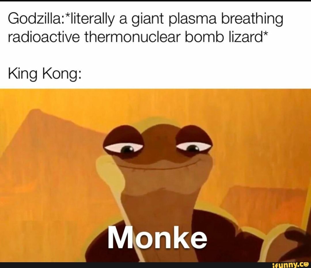 a giant plasma breathing radioactive thermonuclear bomb lizard*
King Kong:
Mionke