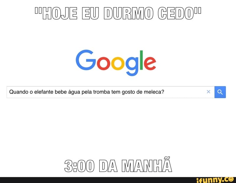 "HOE EU DURMO GEDO"
Google
Quando o elefante bebe agua pela tromba tem gosto de meleca?