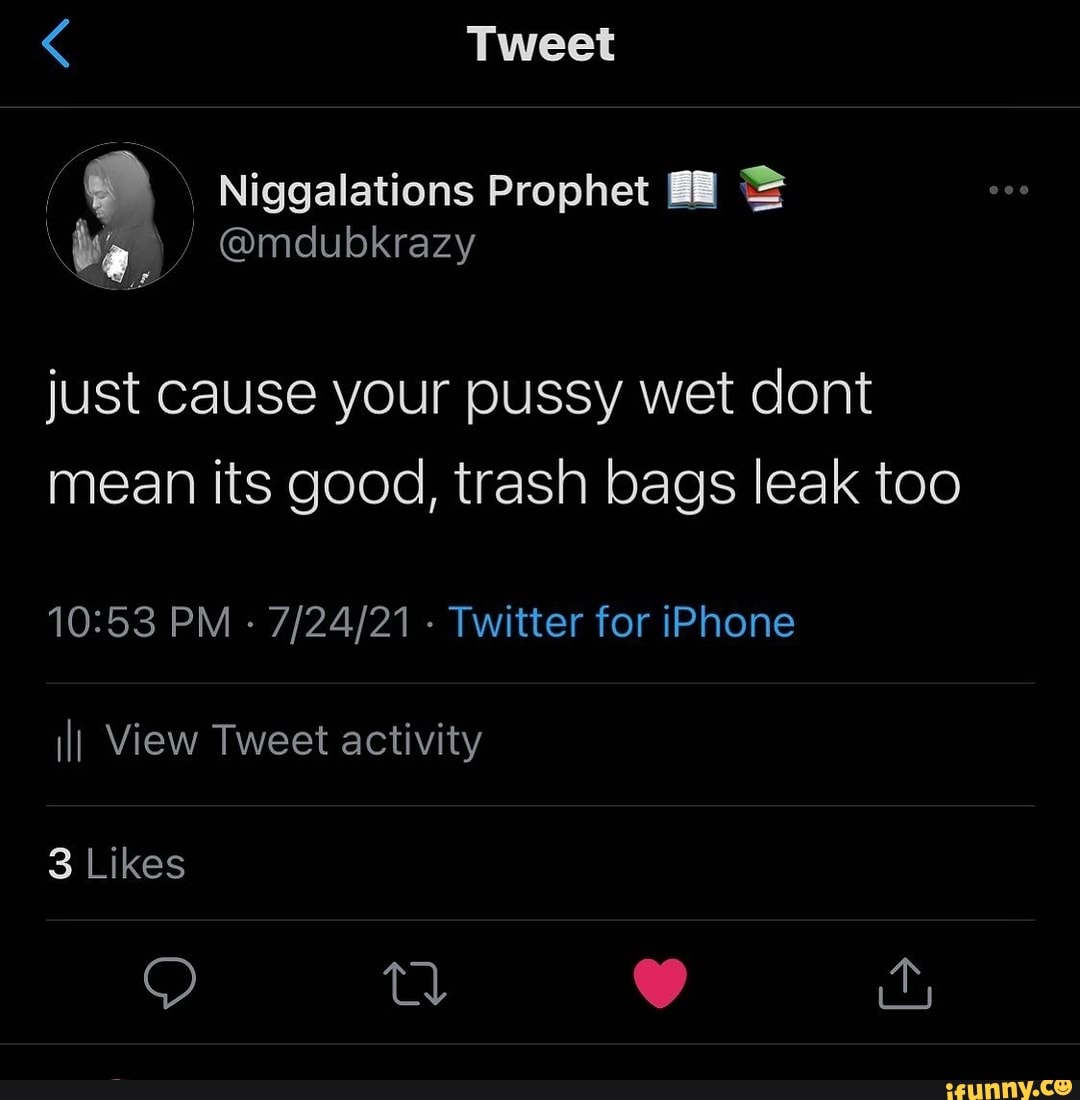 Tweet just cause your pussy wet dont mean its good, trash bags leak too PM  - - Twitter for iPhone iII View Tweet activity 3 Likes - iFunny