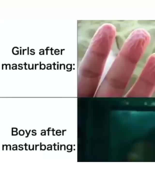 Girls after masturbating:Boys after masturbating: - iFunny