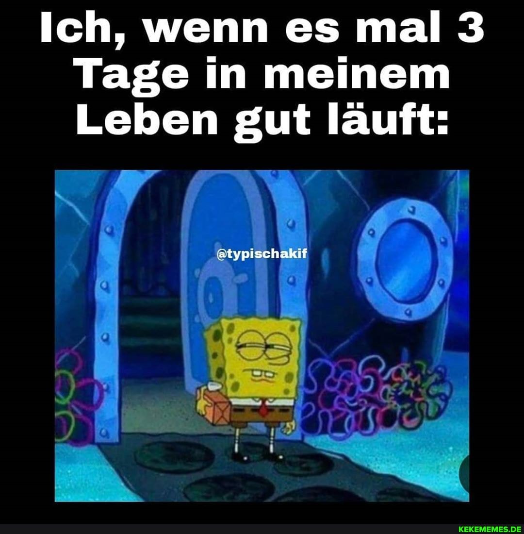 Ich, wenn es mal 3
Tage in meinem
Leben gut läuft:
Teer N
atyp