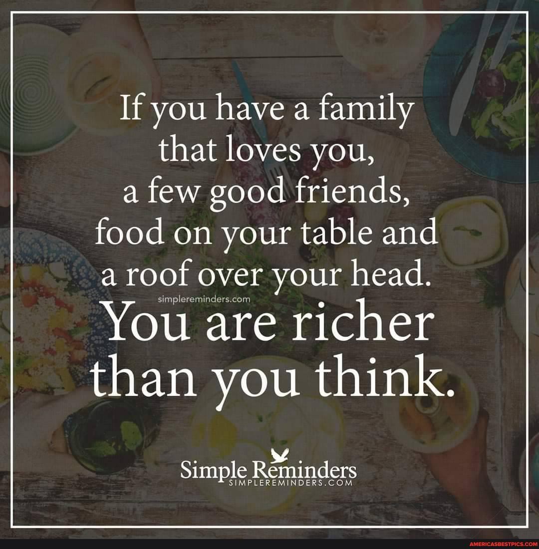 If you have a family that loves you, a few good friends, food on your table and
a roof over your head.
You are richer than you think.
Simple Reminders