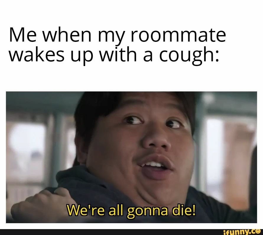 Me when my roommate
wakes up with a cough: