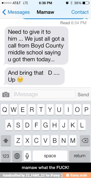 Messages Mamaw Cc
Need to give it to
him
We just all got a
call from Boyd County
middle school saying
u got them today...
mamaw what the FUCK! - mamaw what the FUCK!