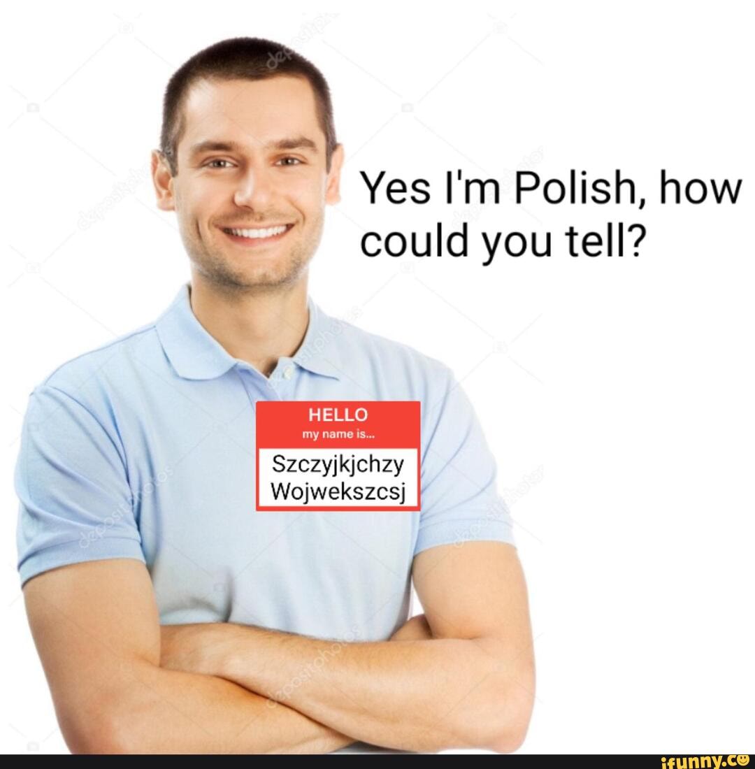 Yes I'm Polish, how could you tell? HELLO my name is. Szezyjkjchzy  Wojwekszcsj - )