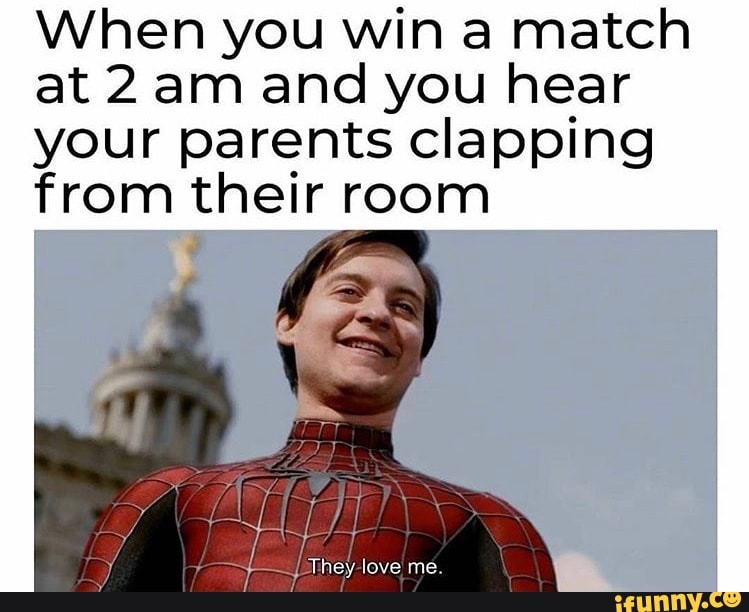 When you win a match
at 2 am and you hear
your parents clapping
from their room