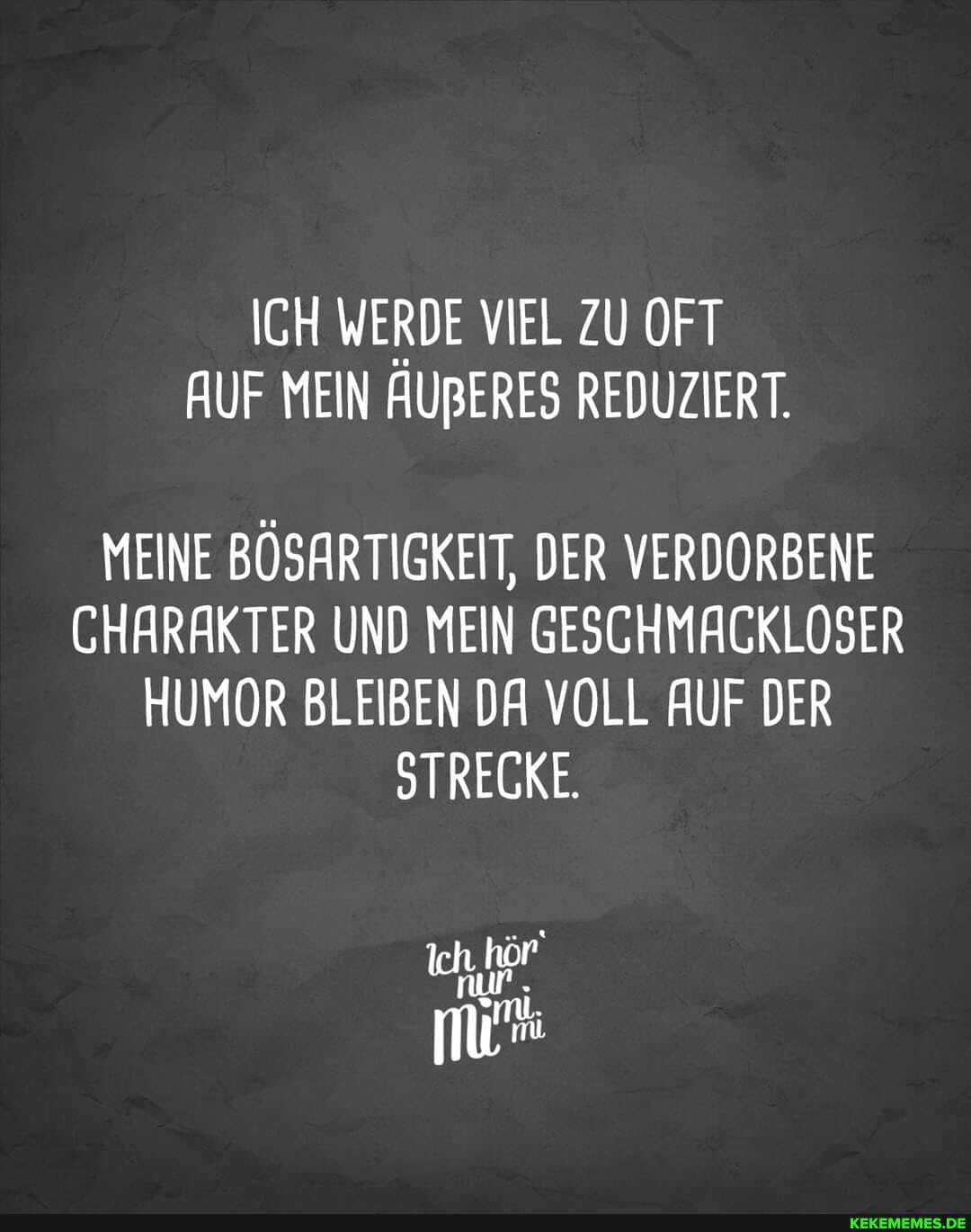 ICH WERDE VIEL ZU OFT AUF MEIN ÄUBERES REDUZIERT.
MEINE BÖSARTIGKEIT, DER VERDORBENE CHARAKTER UND MEIN GESCHMACKLOSER HUMOR BLEIBEN DA VOLL AUF DER STRECKE.
hör
Ich