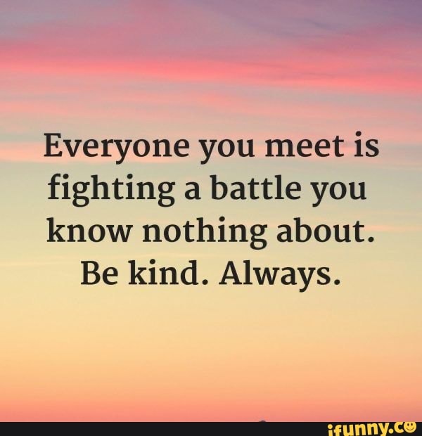 Everyone you meet is fighting a battle you know nothing about. Be kind ...