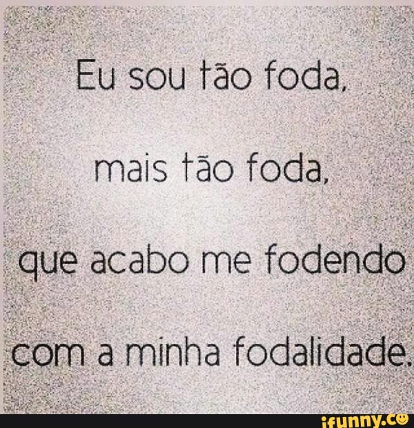 "Eusou tão foda,
o
mais tão foda, a
"que acabo me
fodendo
om a minha
fodalidade.