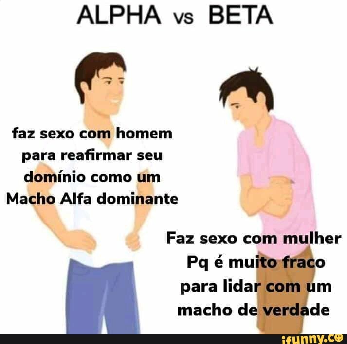 ALPHA vs
BETA
faz sexo com homem
Para reafirmar seu
domínio como um
Macho Alfa dominante
Faz sexo com mulher
Ele RE E
macho d de