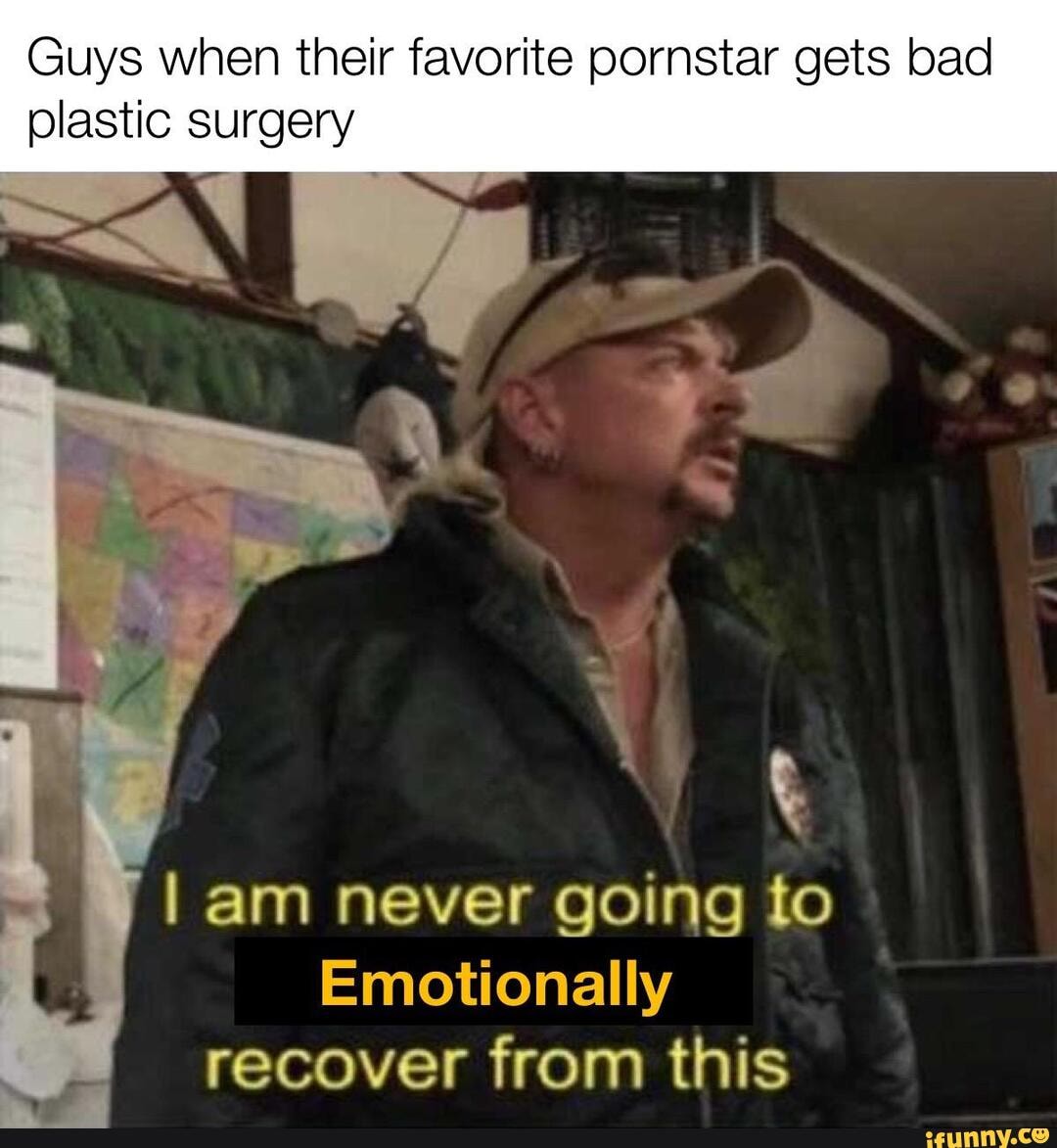 Guys when their favorite pornstar gets bad
plastic surgery
I am never going to
Emotionally
recover from this