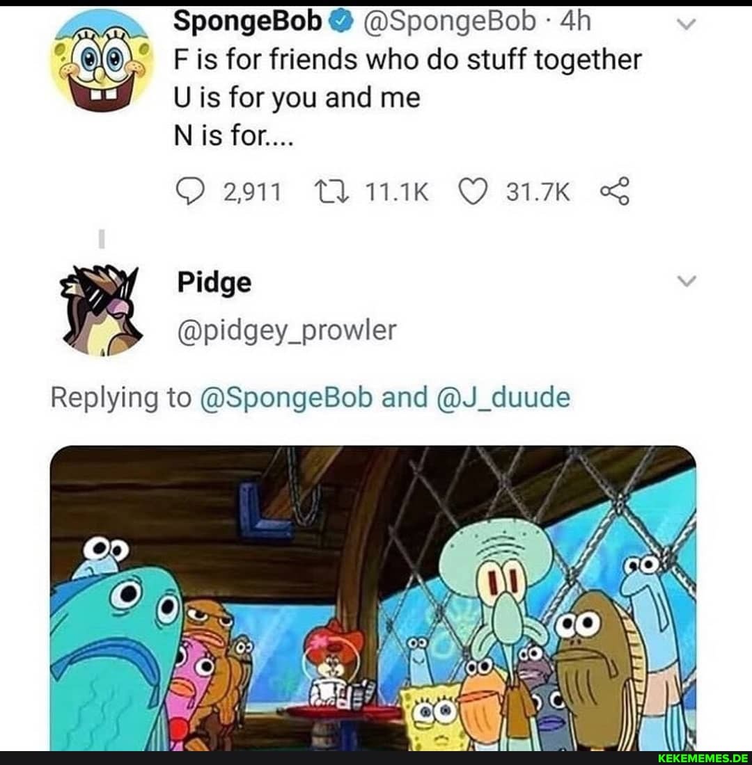 SpongeBob @ @SpongeBob
F is for friends who do stuff together
U is for you and me
N is for...
2011 Th OC 31.7K &
Pidge
@pidgey_prowler
Replying to @SpongeBob and @J_duude