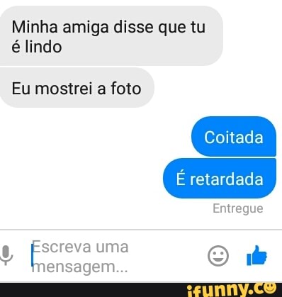 Minha amiga disse que tu
é lindo
Eu mostrei a foto
Coitada
É retardada