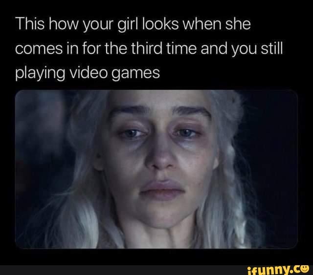 This how your girl looks when she comes in for the third time and you still playing video games