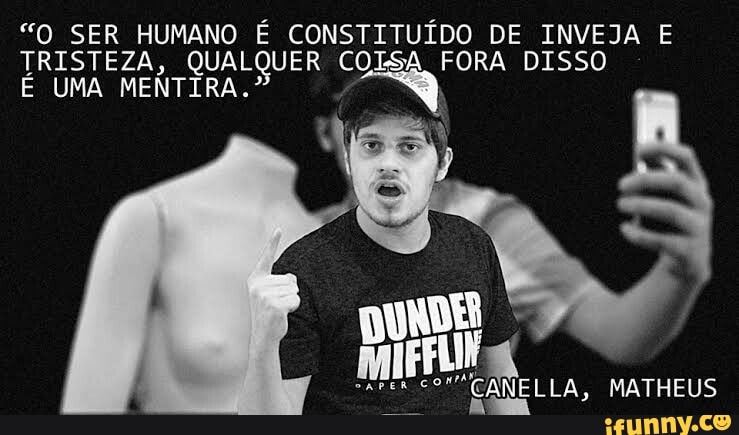 "O SER HUMANO É CONSTITUÍDO DE INVEJA E TRISTEZA, QUAL TRISTEZA, QUER COLSA FORA DISSO
TRISTEZA, QUAL É UMA MENTIRA.
DE
MATHEUS