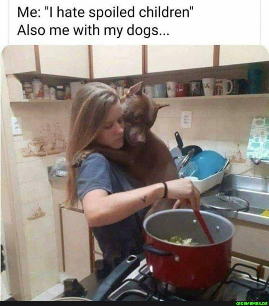 Me: hate spoiled children"
Also me with my dogs...