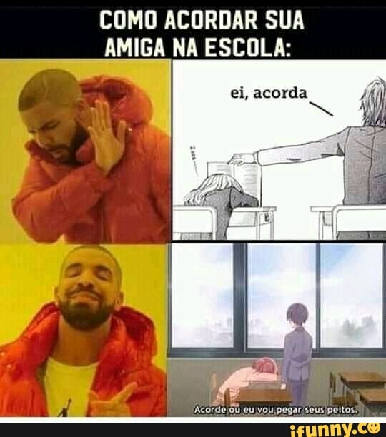 COMO ACORDAR SUA AMIGA NA ESCOLA:
ei, acorda