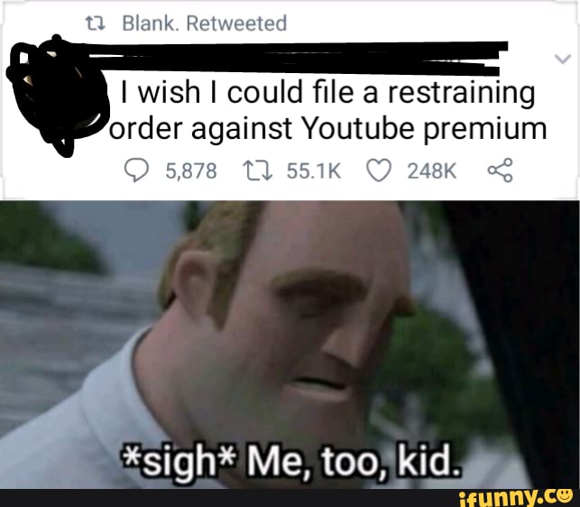 Blank. Retweeted
I wish I could file a restraining
order against Youtube premium
5878 Tl 55.1K 248K
*sigh* Me,
kid