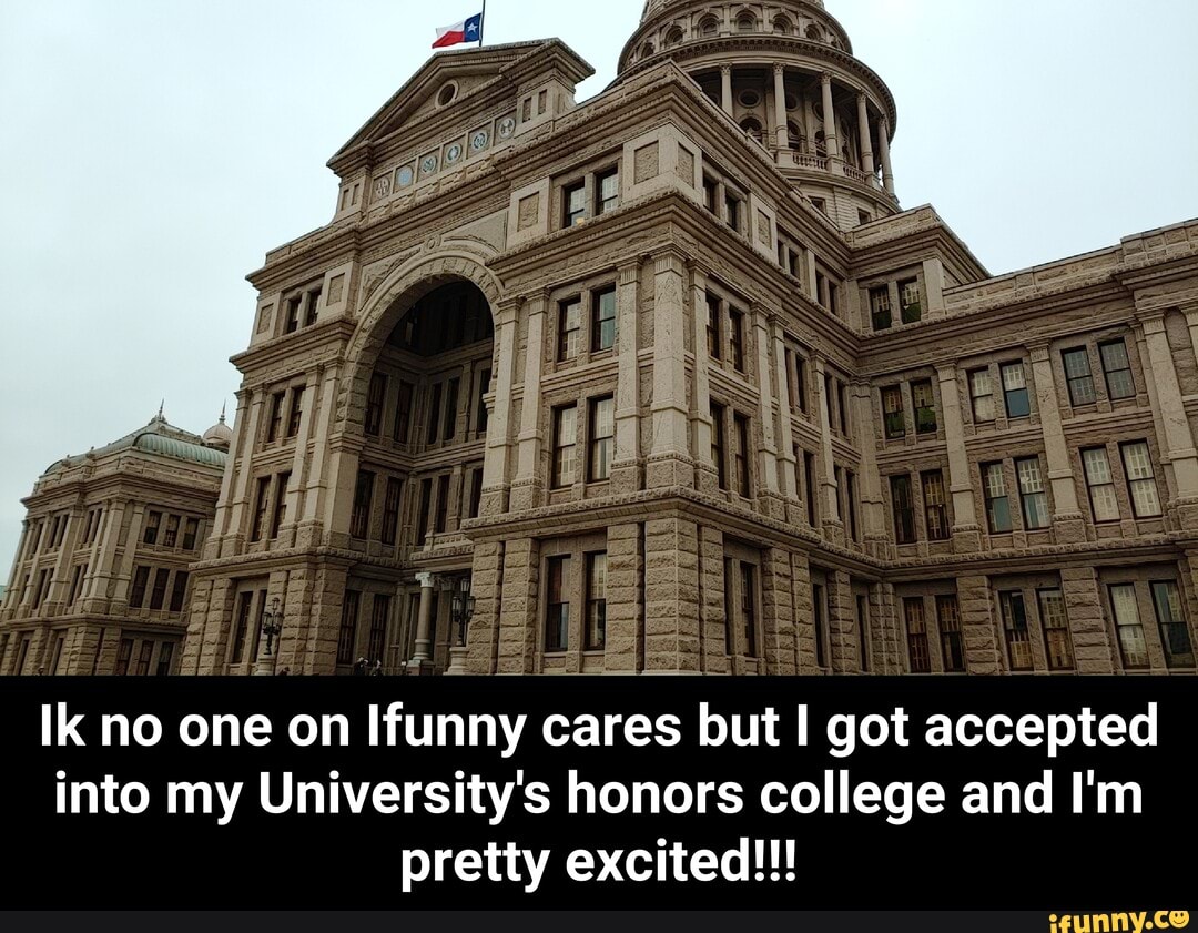 Ik no one on Ifunny cares but I got accepted
into my University's honors college and I'm
pretty excited!!! - Ik no one on Ifunny cares but I got accepted into my University's honors college and I'm pretty excited!!!