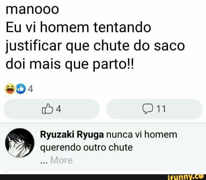 manooo
Eu vi homem tentando justificar que chute do saco doi mais que parto!!
Ryuzaki Ryuga nunca vi homem querendo outro chute