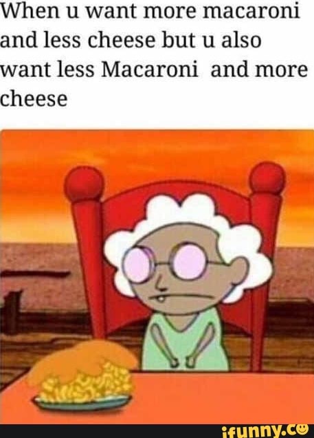When u want more macaroni and less cheese but u also want less Macaroni and more cheese