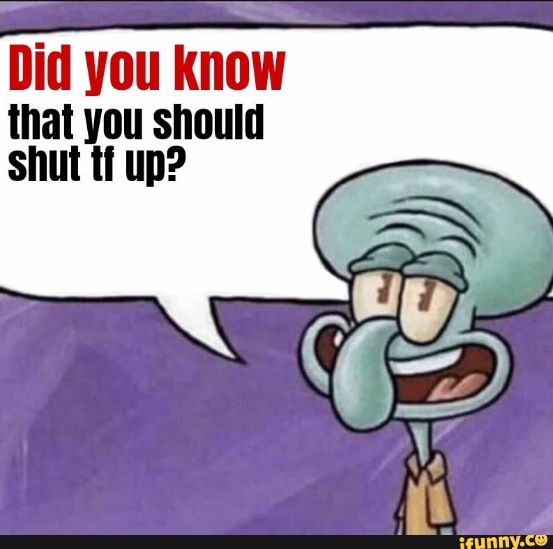 Did you know that you should shut tf up? - iFunny