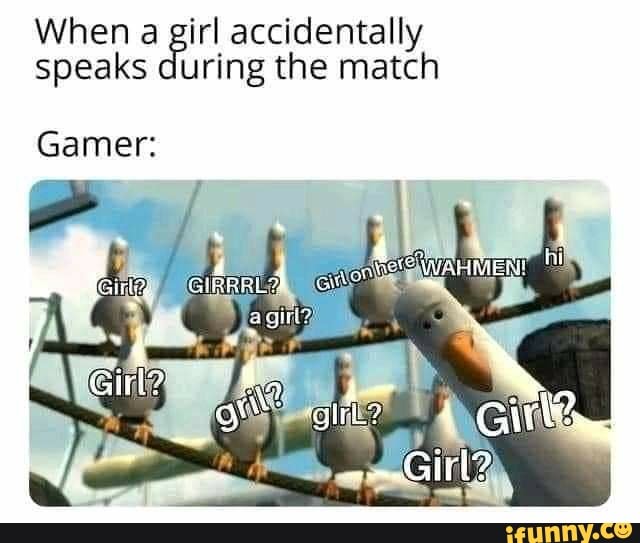 When a girl accidentally
speaks during the match
Gamer: