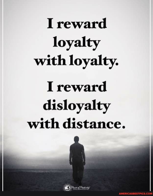 I reward
loyalty with loyalty.
I reward disloyalty with distance.