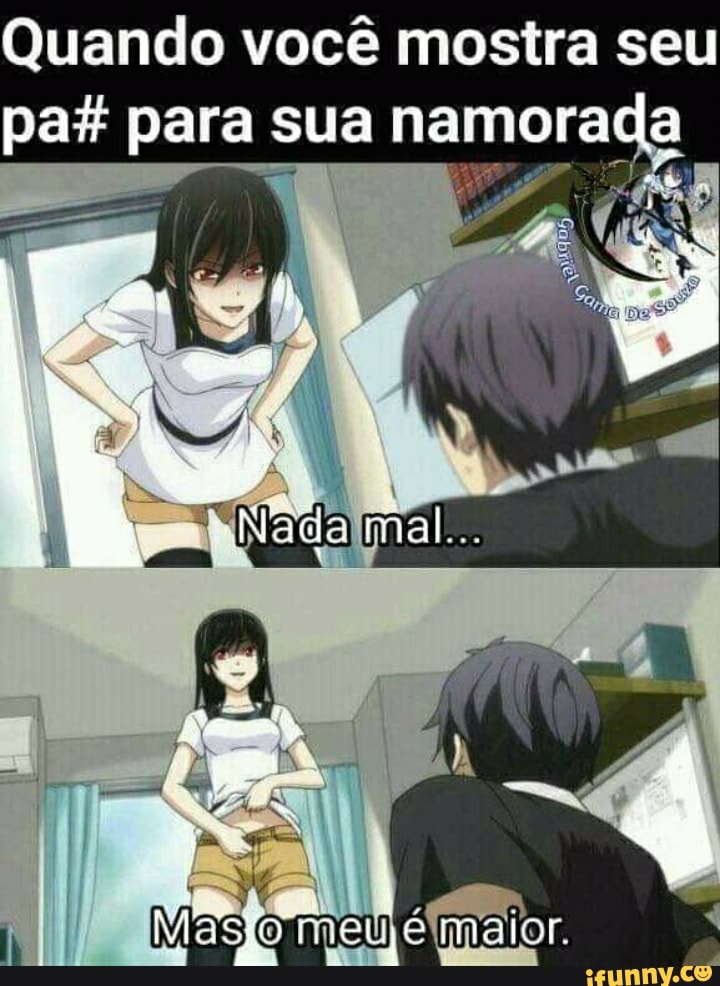 Quando você mostra seu pa para sua namorada
maior