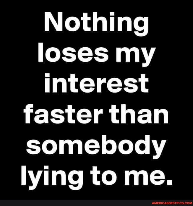 Nothing loses my interest faster than somebody lying to me.