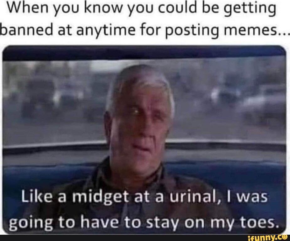 When you know you could be getting banned at anytime for posting memes