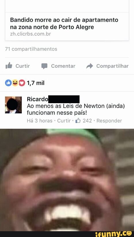Bandido morre ao cair de apartamento
na zona norte de Porto Alegre
71 compartilhamen
Ricardo
Ao menos as Leis de Newton (ainda)
funcionam nesse país!
C