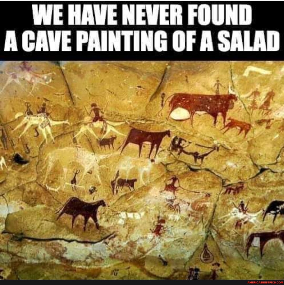 WE HAVE NEVER FOUND A CAVE PAINTING OF SALAD If America S Best Pics   C74bc245366f8dcb151bb6fd43ad29efffe29a7a4219994c4340b6a49e76f68f 1 