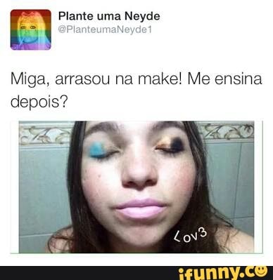 Miga, arrasou na make! Me ensina
depois?