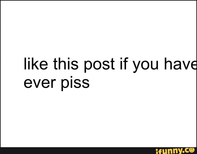 like this post if you have
ever piss