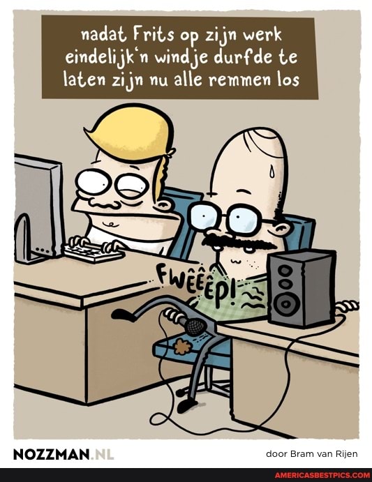nadat Frits op zijn werk eindelijk'n wind je durfde te laten zijn nu alle remmen los