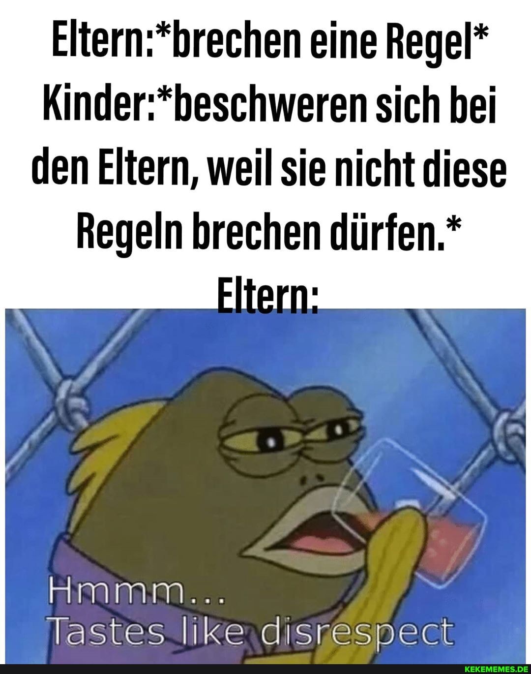eine Regel* sich bei
den Eltern, weil sie nicht diese
Regeln brechen dürfen,*
HMMM...
Tastes like. disnespect