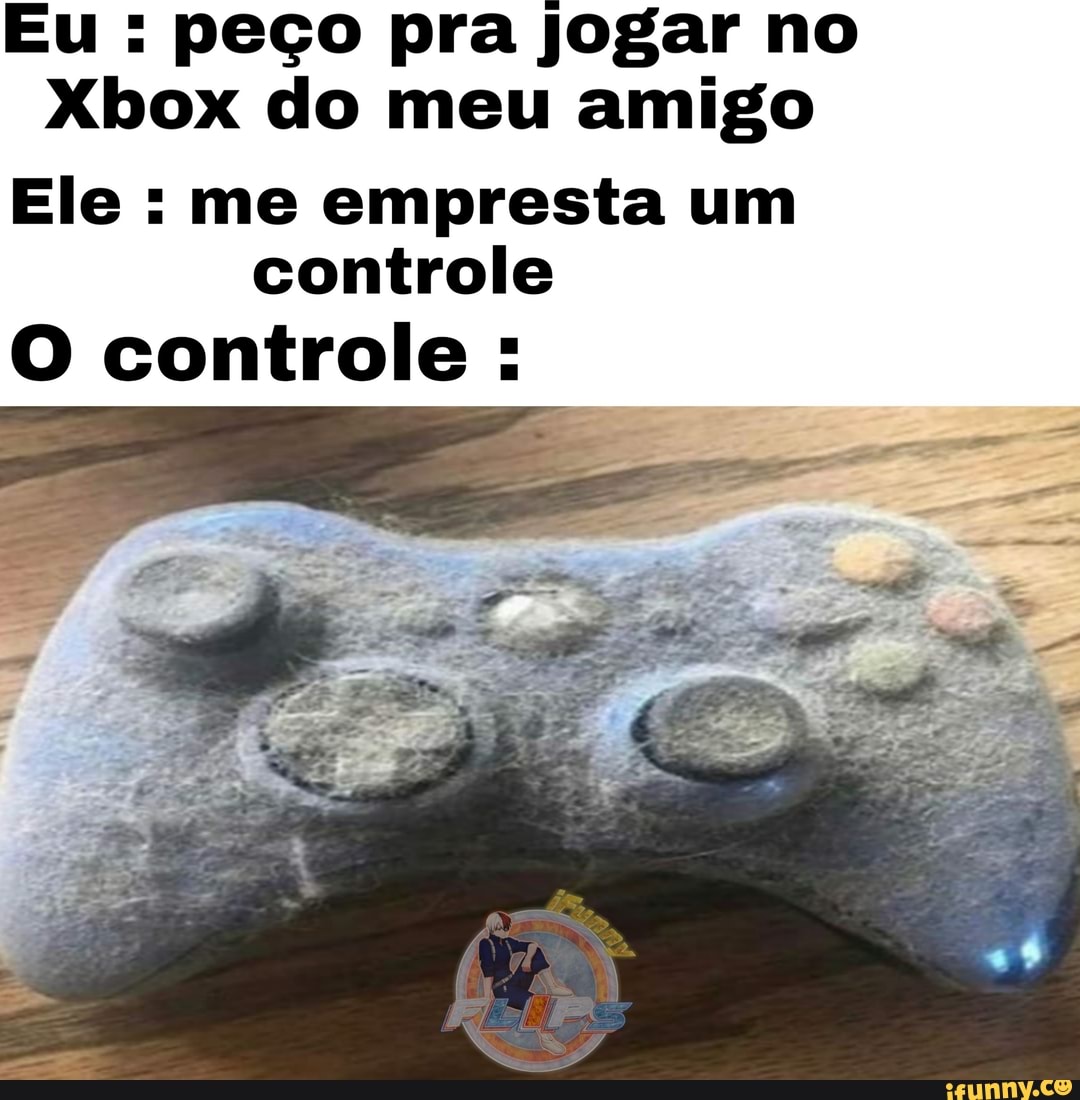 Eu : peço pra jogar no
Xbox do meu amigo
Ele : me empresta um controle
O controle :