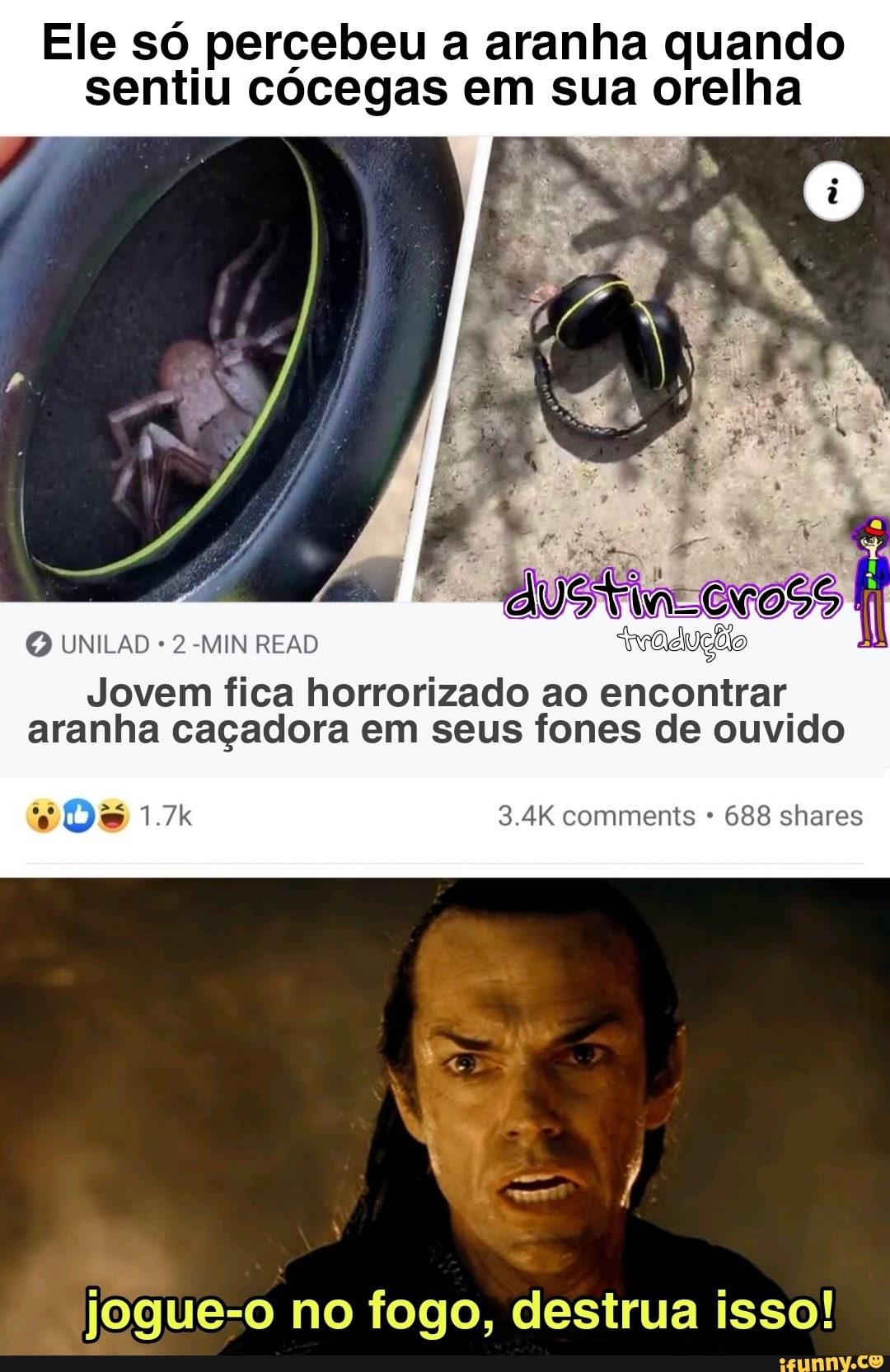 Ele só percebeu a aranha quando sentiu cócegas em sua orelha
UNILAD 2 -MIN READ
tradução
Jovem fica horrorizado ao encontrar
aranha caçadora em seus fones de ouvido comments 688 shares ndo AR
jogue-o no fogo, destrua isso!