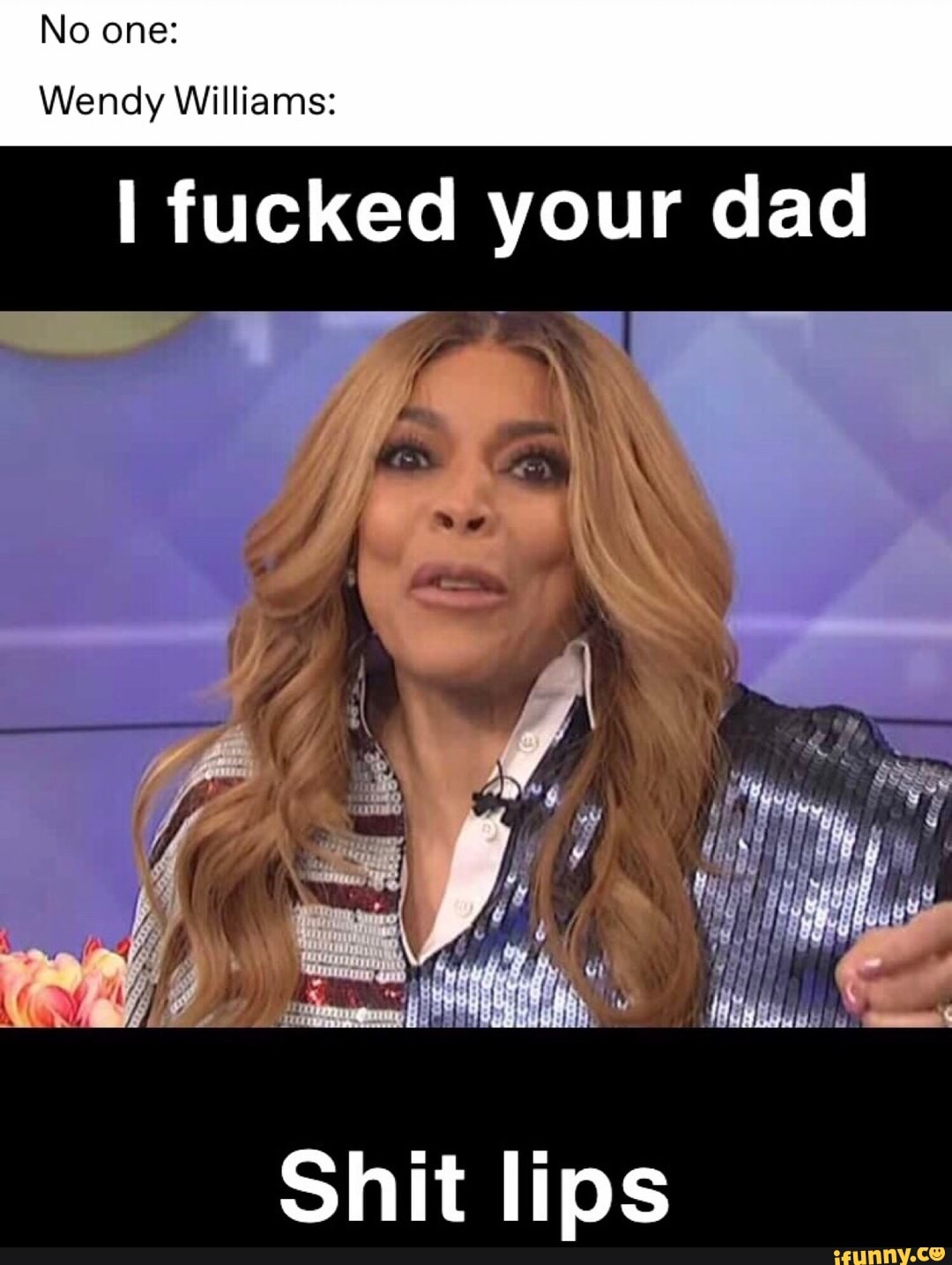 No One Wendy Williams I Fucked Your Dad Ifunny